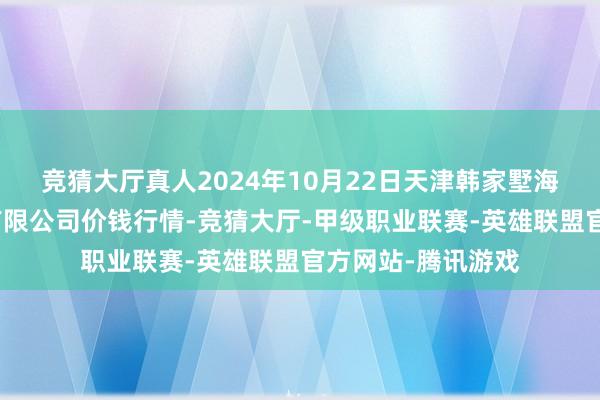 竞猜大厅真人2024年10月22日天津韩家墅海吉星农居品物流有限公司价钱行情-竞猜大厅-甲级职业联赛-英雄联盟官方网站-腾讯游戏