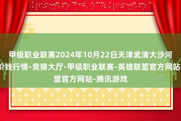 甲级职业联赛2024年10月22日天津武清大沙河批发商场价钱行情-竞猜大厅-甲级职业联赛-英雄联盟官方网站-腾讯游戏