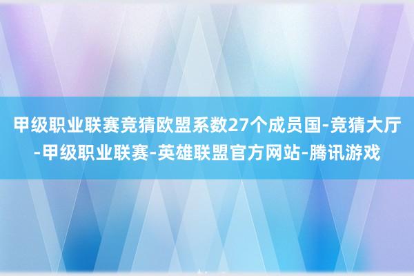 甲级职业联赛竞猜欧盟系数27个成员国-竞猜大厅-甲级职业联赛-英雄联盟官方网站-腾讯游戏