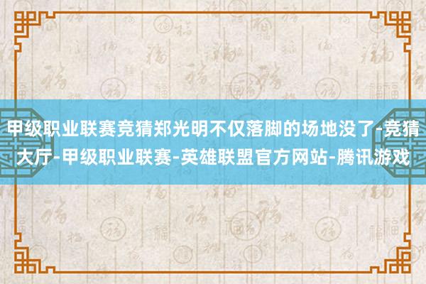 甲级职业联赛竞猜郑光明不仅落脚的场地没了-竞猜大厅-甲级职业联赛-英雄联盟官方网站-腾讯游戏