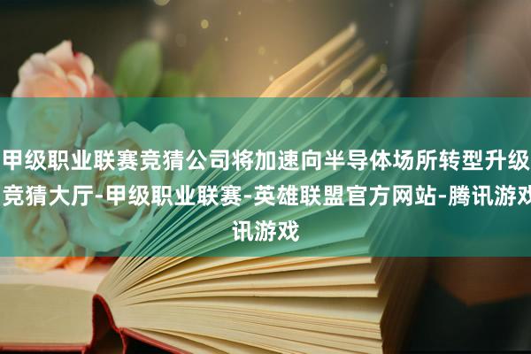 甲级职业联赛竞猜公司将加速向半导体场所转型升级-竞猜大厅-甲级职业联赛-英雄联盟官方网站-腾讯游戏