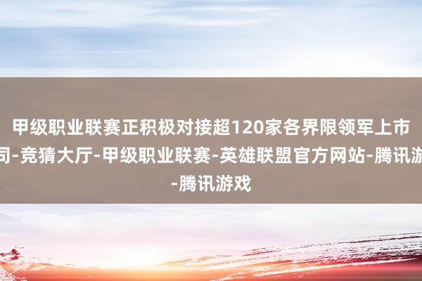 甲级职业联赛正积极对接超120家各界限领军上市公司-竞猜大厅-甲级职业联赛-英雄联盟官方网站-腾讯游戏