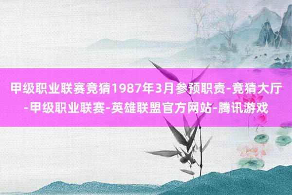 甲级职业联赛竞猜1987年3月参预职责-竞猜大厅-甲级职业联赛-英雄联盟官方网站-腾讯游戏