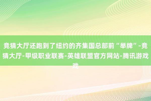 竞猜大厅还跑到了纽约的齐集国总部前“举牌”-竞猜大厅-甲级职业联赛-英雄联盟官方网站-腾讯游戏