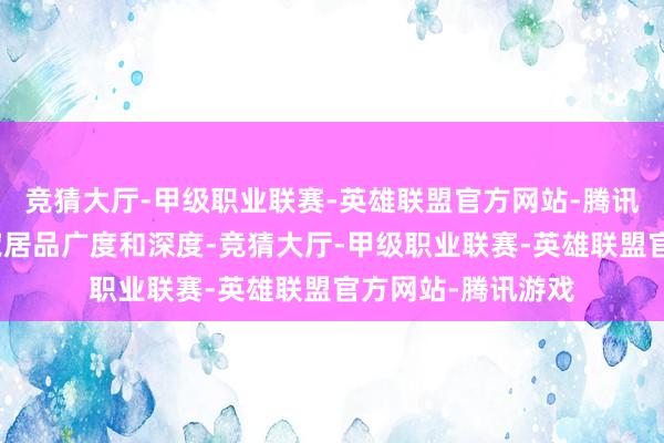 竞猜大厅-甲级职业联赛-英雄联盟官方网站-腾讯游戏随后遏抑拓宽居品广度和深度-竞猜大厅-甲级职业联赛-英雄联盟官方网站-腾讯游戏