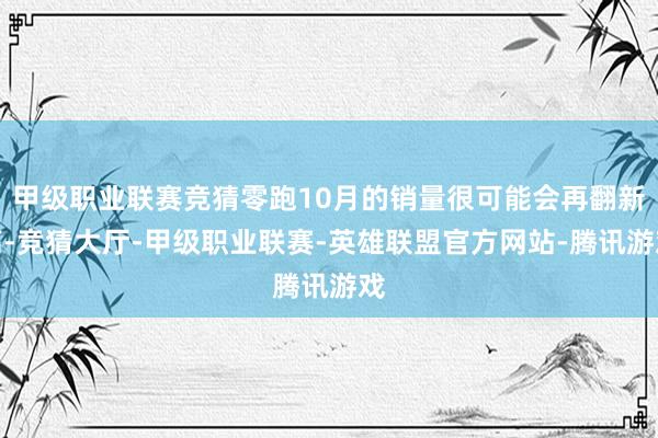 甲级职业联赛竞猜零跑10月的销量很可能会再翻新高-竞猜大厅-甲级职业联赛-英雄联盟官方网站-腾讯游戏