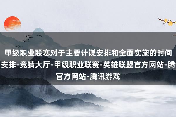 甲级职业联赛对于主要计谋安排和全面实施的时间作念了安排-竞猜大厅-甲级职业联赛-英雄联盟官方网站-腾讯游戏