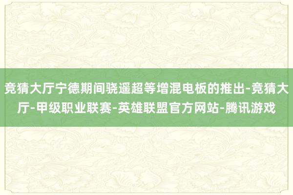 竞猜大厅宁德期间骁遥超等增混电板的推出-竞猜大厅-甲级职业联赛-英雄联盟官方网站-腾讯游戏