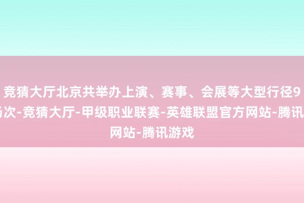 竞猜大厅北京共举办上演、赛事、会展等大型行径965场次-竞猜大厅-甲级职业联赛-英雄联盟官方网站-腾讯游戏