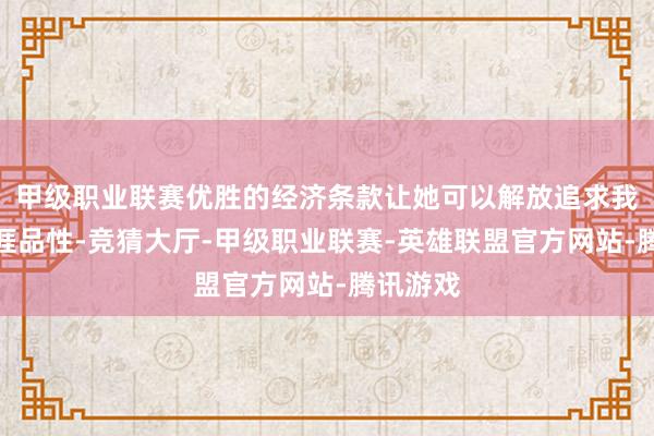 甲级职业联赛优胜的经济条款让她可以解放追求我方的生涯品性-竞猜大厅-甲级职业联赛-英雄联盟官方网站-腾讯游戏