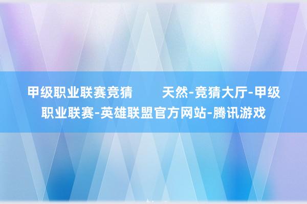 甲级职业联赛竞猜        天然-竞猜大厅-甲级职业联赛-英雄联盟官方网站-腾讯游戏