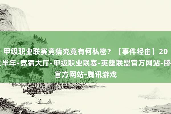 甲级职业联赛竞猜究竟有何私密？【事件经由】2024年上半年-竞猜大厅-甲级职业联赛-英雄联盟官方网站-腾讯游戏