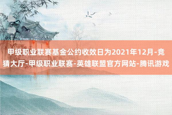 甲级职业联赛基金公约收效日为2021年12月-竞猜大厅-甲级职业联赛-英雄联盟官方网站-腾讯游戏