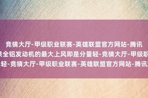 竞猜大厅-甲级职业联赛-英雄联盟官方网站-腾讯游戏轻量化带来省油成果全铝发动机的最大上风即是分量轻-竞猜大厅-甲级职业联赛-英雄联盟官方网站-腾讯游戏