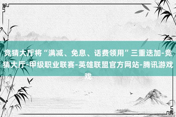 竞猜大厅将“满减、免息、话费领用”三重迭加-竞猜大厅-甲级职业联赛-英雄联盟官方网站-腾讯游戏