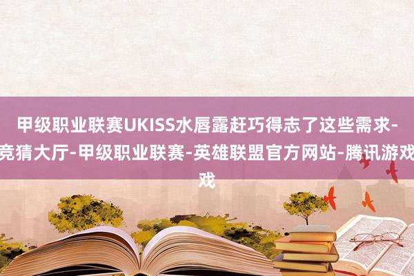 甲级职业联赛UKISS水唇露赶巧得志了这些需求-竞猜大厅-甲级职业联赛-英雄联盟官方网站-腾讯游戏