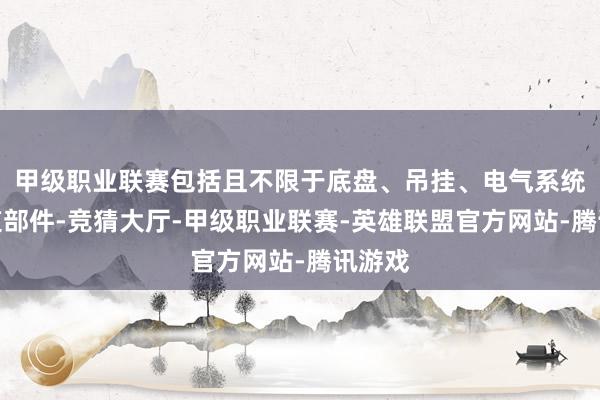 甲级职业联赛包括且不限于底盘、吊挂、电气系统等要道部件-竞猜大厅-甲级职业联赛-英雄联盟官方网站-腾讯游戏