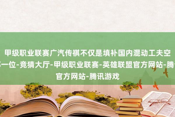 甲级职业联赛广汽传祺不仅是填补国内混动工夫空缺的那一位-竞猜大厅-甲级职业联赛-英雄联盟官方网站-腾讯游戏