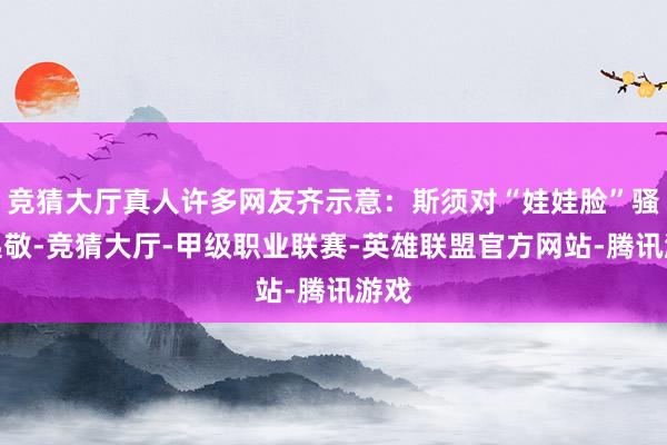 竞猜大厅真人许多网友齐示意：斯须对“娃娃脸”骚然起敬-竞猜大厅-甲级职业联赛-英雄联盟官方网站-腾讯游戏