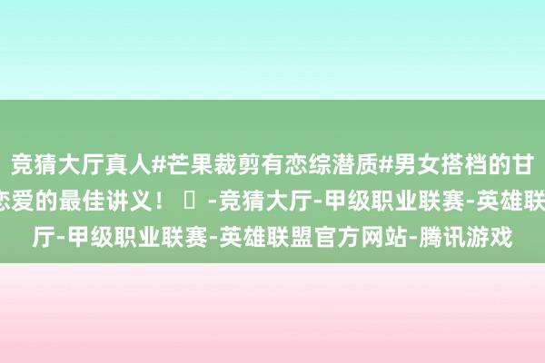 竞猜大厅真人#芒果裁剪有恋综潜质#男女搭档的甘好意思互动，几乎是恋爱的最佳讲义！ ​-竞猜大厅-甲级职业联赛-英雄联盟官方网站-腾讯游戏