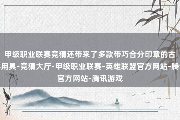 甲级职业联赛竞猜还带来了多款带巧合分印章的古董咖啡用具-竞猜大厅-甲级职业联赛-英雄联盟官方网站-腾讯游戏