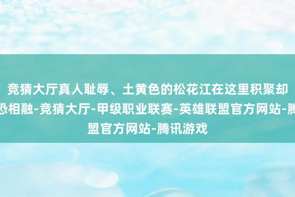 竞猜大厅真人耻辱、土黄色的松花江在这里积聚却并不惊恐相融-竞猜大厅-甲级职业联赛-英雄联盟官方网站-腾讯游戏