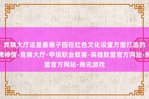 竞猜大厅这是香猴子园在红色文化设置方面打造的一个品牌神情-竞猜大厅-甲级职业联赛-英雄联盟官方网站-腾讯游戏