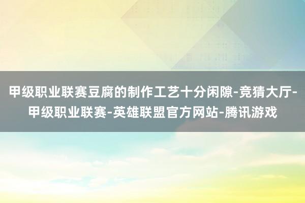 甲级职业联赛豆腐的制作工艺十分闲隙-竞猜大厅-甲级职业联赛-英雄联盟官方网站-腾讯游戏