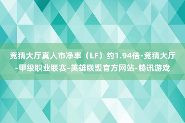 竞猜大厅真人市净率（LF）约1.94倍-竞猜大厅-甲级职业联赛-英雄联盟官方网站-腾讯游戏