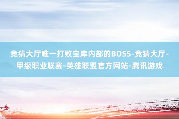 竞猜大厅唯一打败宝库内部的BOSS-竞猜大厅-甲级职业联赛-英雄联盟官方网站-腾讯游戏