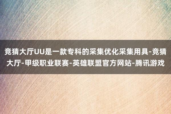 竞猜大厅UU是一款专科的采集优化采集用具-竞猜大厅-甲级职业联赛-英雄联盟官方网站-腾讯游戏