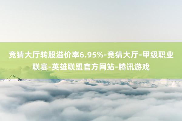 竞猜大厅转股溢价率6.95%-竞猜大厅-甲级职业联赛-英雄联盟官方网站-腾讯游戏