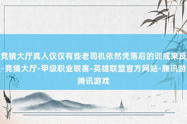 竞猜大厅真人仅仅有些老司机依然凭落后的训戒来反驳-竞猜大厅-甲级职业联赛-英雄联盟官方网站-腾讯游戏