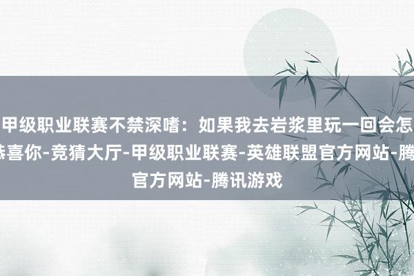 甲级职业联赛不禁深嗜：如果我去岩浆里玩一回会怎么样?恭喜你-竞猜大厅-甲级职业联赛-英雄联盟官方网站-腾讯游戏