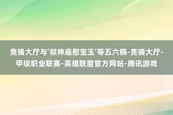 竞猜大厅与‘狱神庙慰宝玉’等五六稿-竞猜大厅-甲级职业联赛-英雄联盟官方网站-腾讯游戏