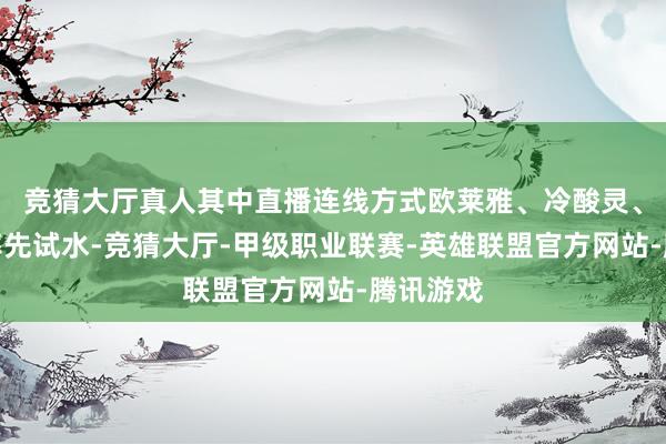 竞猜大厅真人其中直播连线方式欧莱雅、冷酸灵、蓝月亮率先试水-竞猜大厅-甲级职业联赛-英雄联盟官方网站-腾讯游戏