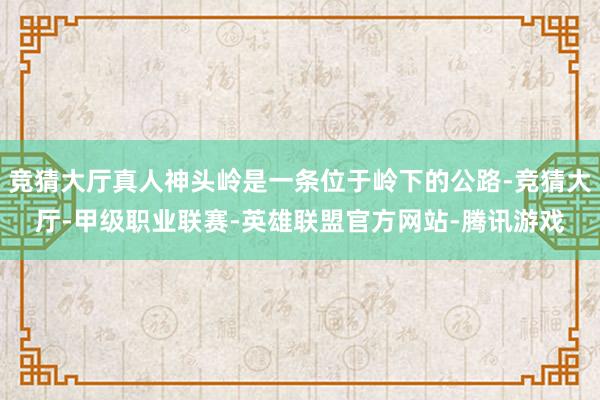 竞猜大厅真人神头岭是一条位于岭下的公路-竞猜大厅-甲级职业联赛-英雄联盟官方网站-腾讯游戏