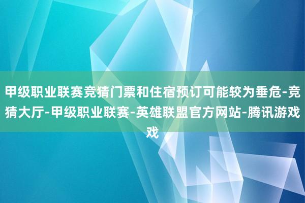 甲级职业联赛竞猜门票和住宿预订可能较为垂危-竞猜大厅-甲级职业联赛-英雄联盟官方网站-腾讯游戏