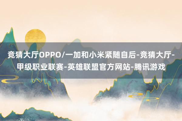 竞猜大厅OPPO/一加和小米紧随自后-竞猜大厅-甲级职业联赛-英雄联盟官方网站-腾讯游戏