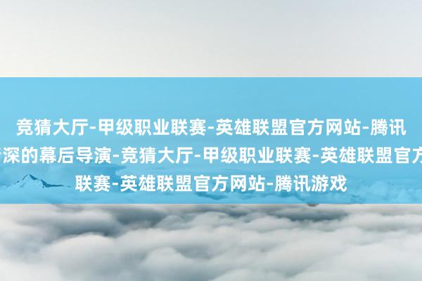 竞猜大厅-甲级职业联赛-英雄联盟官方网站-腾讯游戏说到这位精深的幕后导演-竞猜大厅-甲级职业联赛-英雄联盟官方网站-腾讯游戏