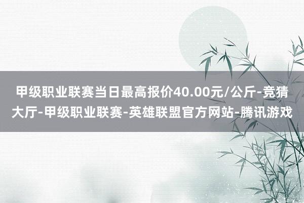 甲级职业联赛当日最高报价40.00元/公斤-竞猜大厅-甲级职业联赛-英雄联盟官方网站-腾讯游戏