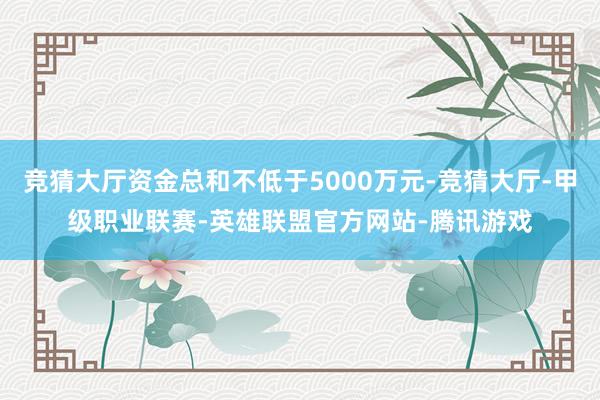 竞猜大厅资金总和不低于5000万元-竞猜大厅-甲级职业联赛-英雄联盟官方网站-腾讯游戏