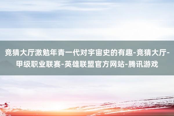 竞猜大厅激勉年青一代对宇宙史的有趣-竞猜大厅-甲级职业联赛-英雄联盟官方网站-腾讯游戏