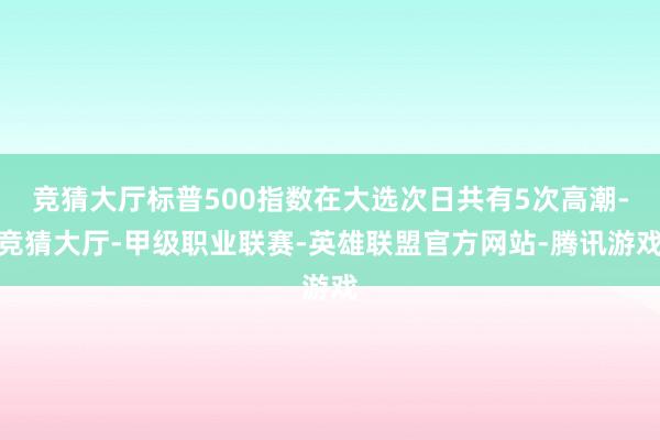 竞猜大厅标普500指数在大选次日共有5次高潮-竞猜大厅-甲级职业联赛-英雄联盟官方网站-腾讯游戏