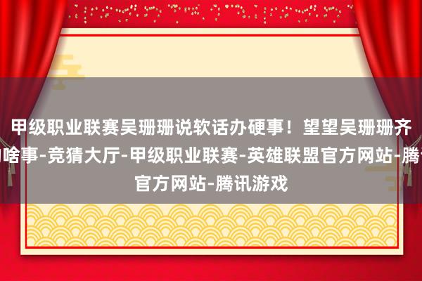 甲级职业联赛吴珊珊说软话办硬事！望望吴珊珊齐作念的啥事-竞猜大厅-甲级职业联赛-英雄联盟官方网站-腾讯游戏