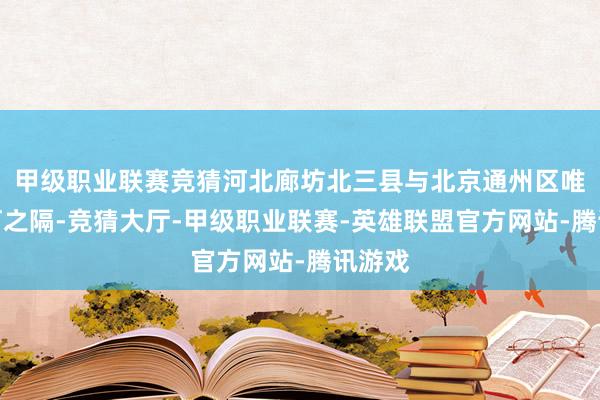 甲级职业联赛竞猜河北廊坊北三县与北京通州区唯有一河之隔-竞猜大厅-甲级职业联赛-英雄联盟官方网站-腾讯游戏