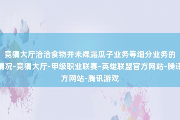 竞猜大厅洽洽食物并未裸露瓜子业务等细分业务的增长情况-竞猜大厅-甲级职业联赛-英雄联盟官方网站-腾讯游戏