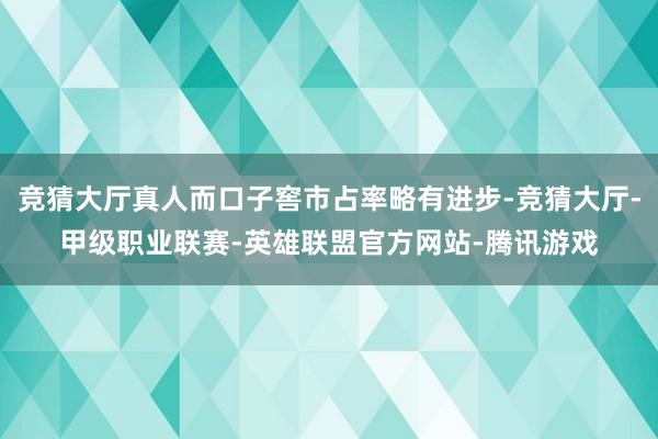 竞猜大厅真人而口子窖市占率略有进步-竞猜大厅-甲级职业联赛-英雄联盟官方网站-腾讯游戏