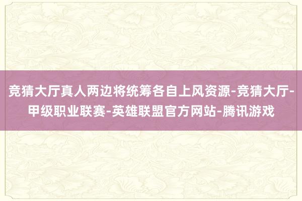 竞猜大厅真人两边将统筹各自上风资源-竞猜大厅-甲级职业联赛-英雄联盟官方网站-腾讯游戏