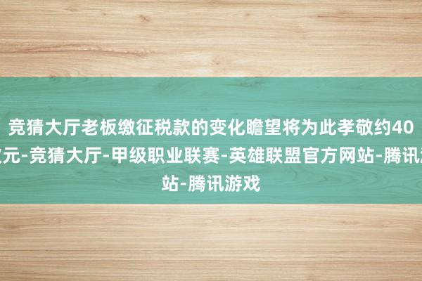 竞猜大厅老板缴征税款的变化瞻望将为此孝敬约40亿欧元-竞猜大厅-甲级职业联赛-英雄联盟官方网站-腾讯游戏